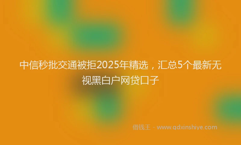 中信秒批交通被拒2025年精选，汇总5个最新无视黑白户网贷口子