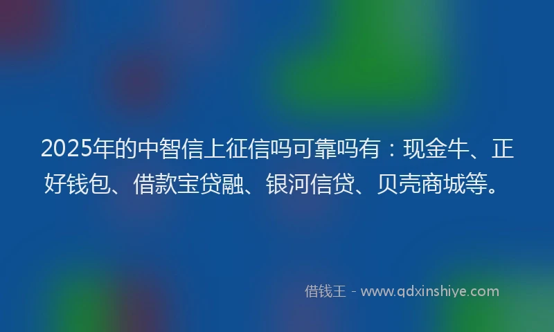 2025年的中智信上征信吗可靠吗有：现金牛、正好钱包、借款宝贷融、银河信贷、贝壳商城等。