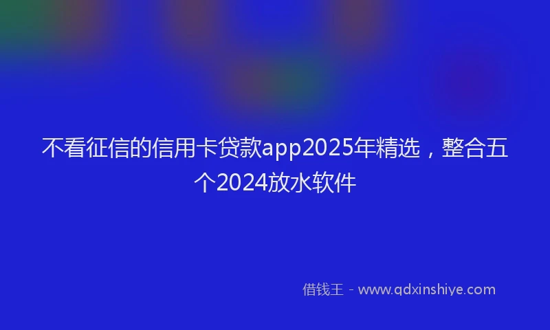 不看征信的信用卡贷款app2025年精选，整合五个2024放水软件