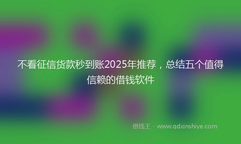 不看征信货款秒到账2025年推荐，总结五个值得信赖的借钱软件