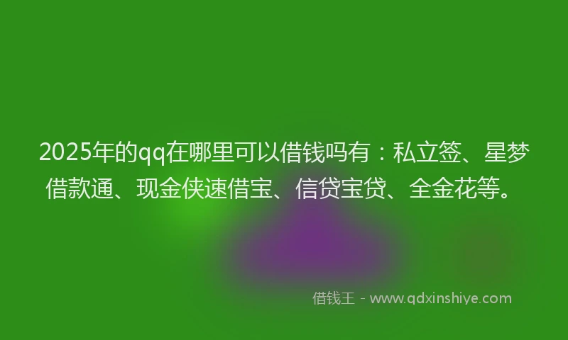 2025年的qq在哪里可以借钱吗有：私立签、星梦借款通、现金侠速借宝、信贷宝贷、全金花等。