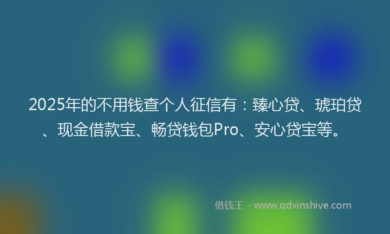 2025年的不用钱查个人征信有：臻心贷、琥珀贷、现金借款宝、畅贷钱包Pro、安心贷宝等。