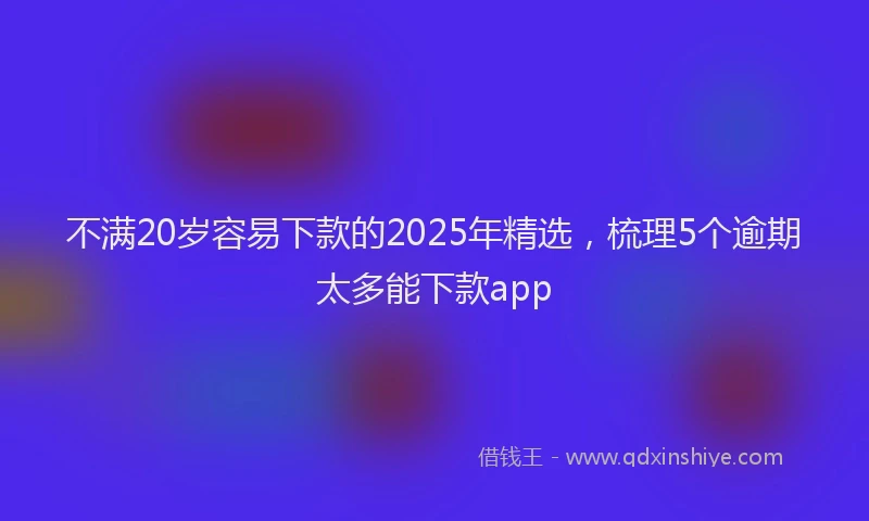 不满20岁容易下款的2025年精选，梳理5个逾期太多能下款app