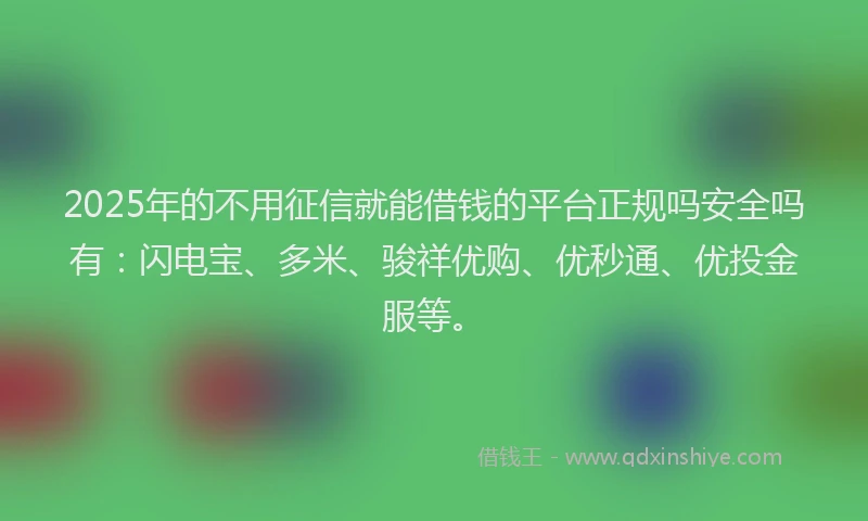 2025年的不用征信就能借钱的平台正规吗安全吗有：闪电宝、多米、骏祥优购、优秒通、优投金服等。
