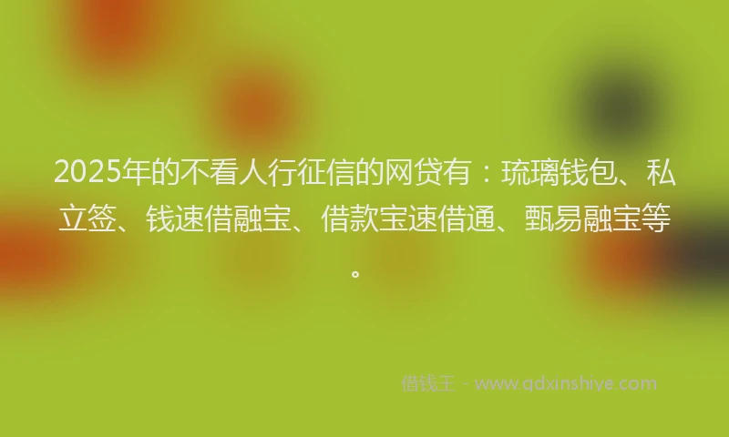 2025年的不看人行征信的网贷有：琉璃钱包、私立签、钱速借融宝、借款宝速借通、甄易融宝等。