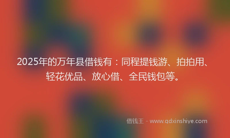 2025年的万年县借钱有：同程提钱游、拍拍用、轻花优品、放心借、全民钱包等。