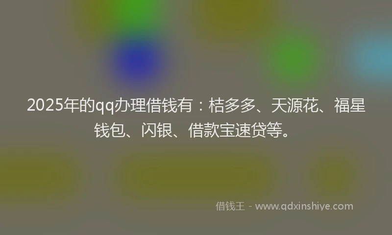 2025年的qq办理借钱有：桔多多、天源花、福星钱包、闪银、借款宝速贷等。