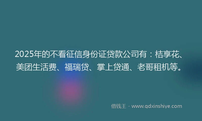 2025年的不看征信身份证贷款公司有：桔享花、美团生活费、福瑞贷、掌上贷通、老哥租机等。
