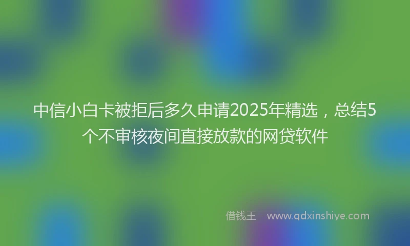 中信小白卡被拒后多久申请2025年精选，总结5个不审核夜间直接放款的网贷软件