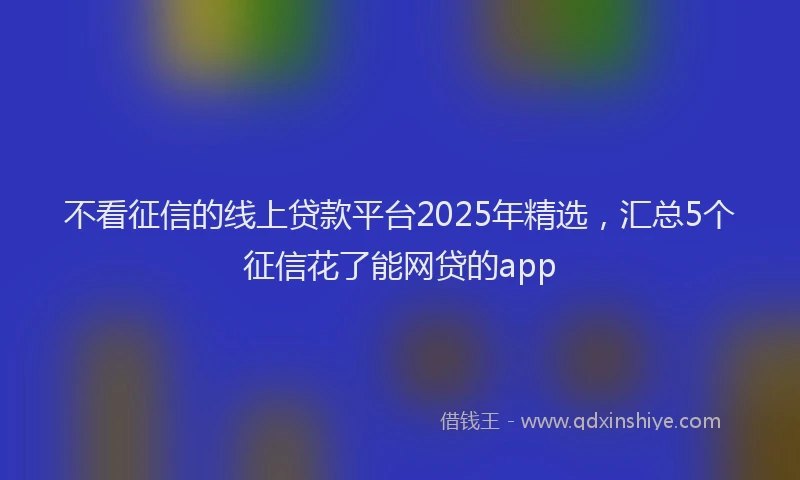 不看征信的线上贷款平台2025年精选，汇总5个征信花了能网贷的app
