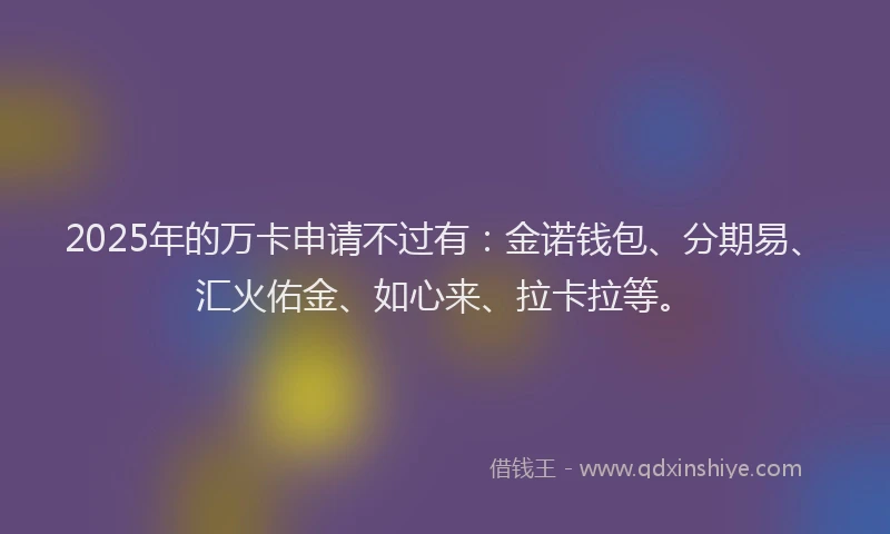 2025年的万卡申请不过有：金诺钱包、分期易、汇火佑金、如心来、拉卡拉等。