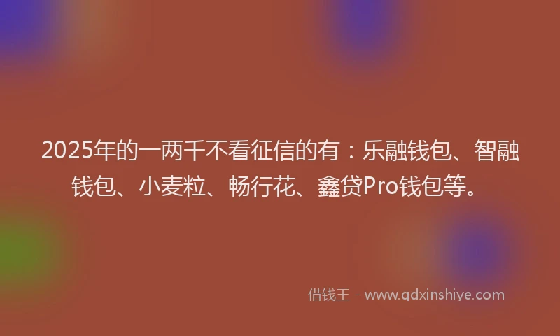 2025年的一两千不看征信的有：乐融钱包、智融钱包、小麦粒、畅行花、鑫贷Pro钱包等。