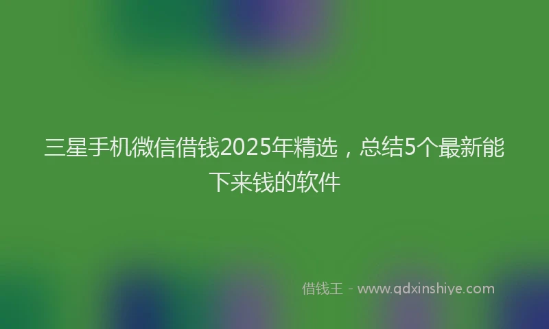 三星手机微信借钱2025年精选，总结5个最新能下来钱的软件