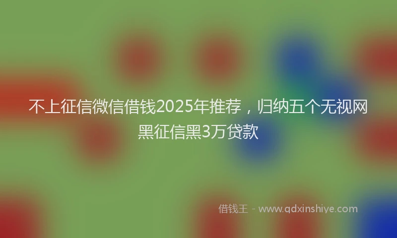 不上征信微信借钱2025年推荐，归纳五个无视网黑征信黑3万贷款