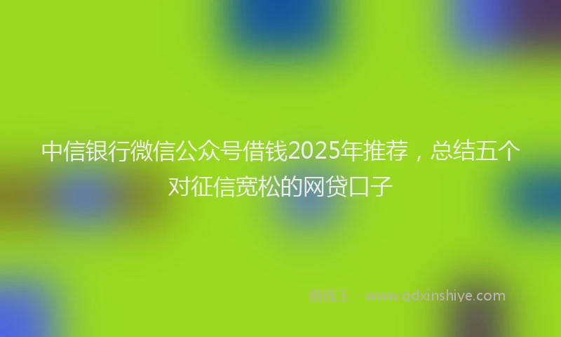 中信银行微信公众号借钱2025年推荐，总结五个对征信宽松的网贷口子