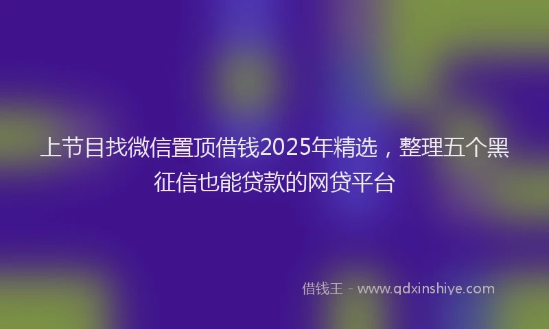 上节目找微信置顶借钱2025年精选，整理五个黑征信也能贷款的网贷平台