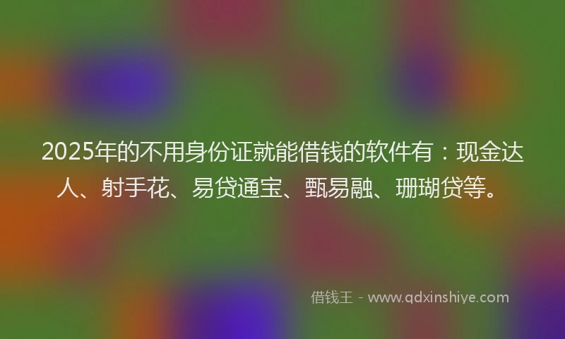 2025年的不用身份证就能借钱的软件有：现金达人、射手花、易贷通宝、甄易融、珊瑚贷等。