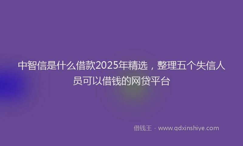 中智信是什么借款2025年精选，整理五个失信人员可以借钱的网贷平台