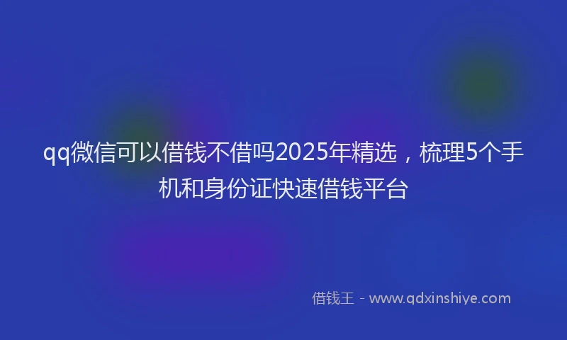 qq微信可以借钱不借吗2025年精选，梳理5个手机和身份证快速借钱平台