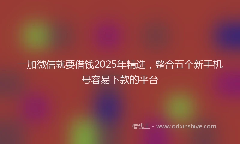 一加微信就要借钱2025年精选，整合五个新手机号容易下款的平台