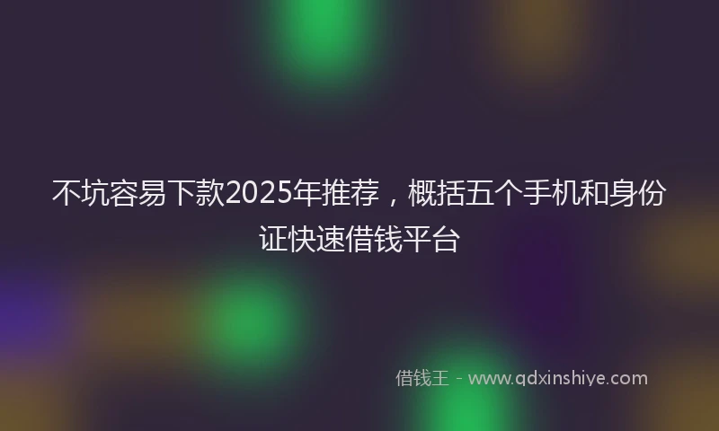 不坑容易下款2025年推荐，概括五个手机和身份证快速借钱平台