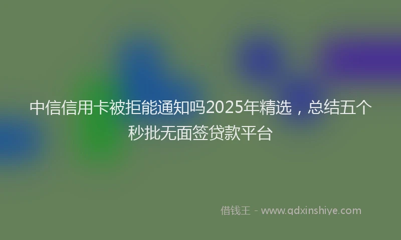 中信信用卡被拒能通知吗2025年精选，总结五个秒批无面签贷款平台
