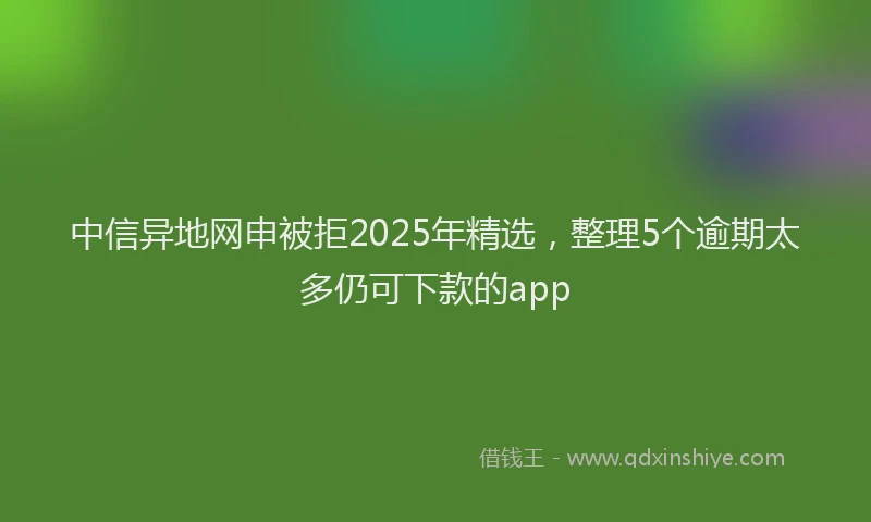 中信异地网申被拒2025年精选，整理5个逾期太多仍可下款的app