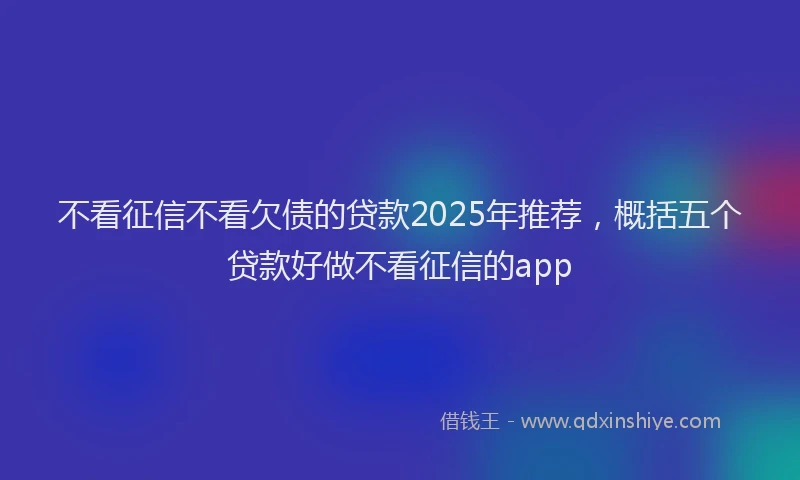 不看征信不看欠债的贷款2025年推荐，概括五个贷款好做不看征信的app