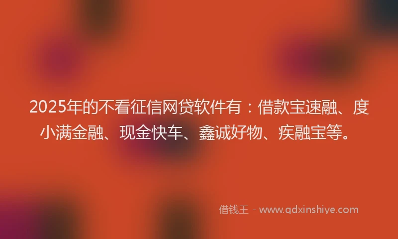 2025年的不看征信网贷软件有：借款宝速融、度小满金融、现金快车、鑫诚好物、疾融宝等。