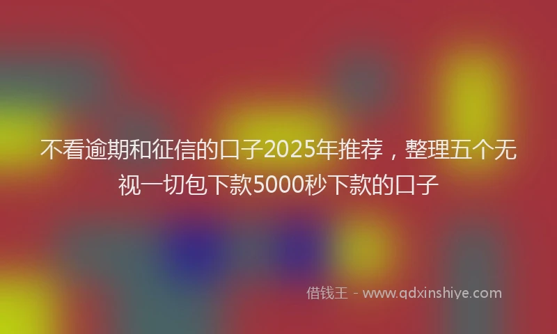 不看逾期和征信的口子2025年推荐，整理五个无视一切包下款5000秒下款的口子