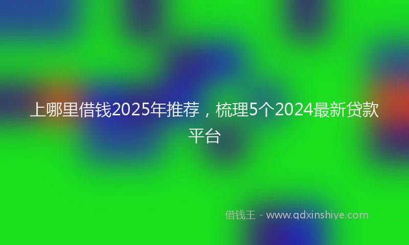 上哪里借钱2025年推荐，梳理5个2024最新贷款平台