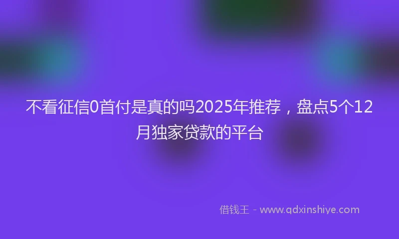 不看征信0首付是真的吗2025年推荐，盘点5个12月独家贷款的平台