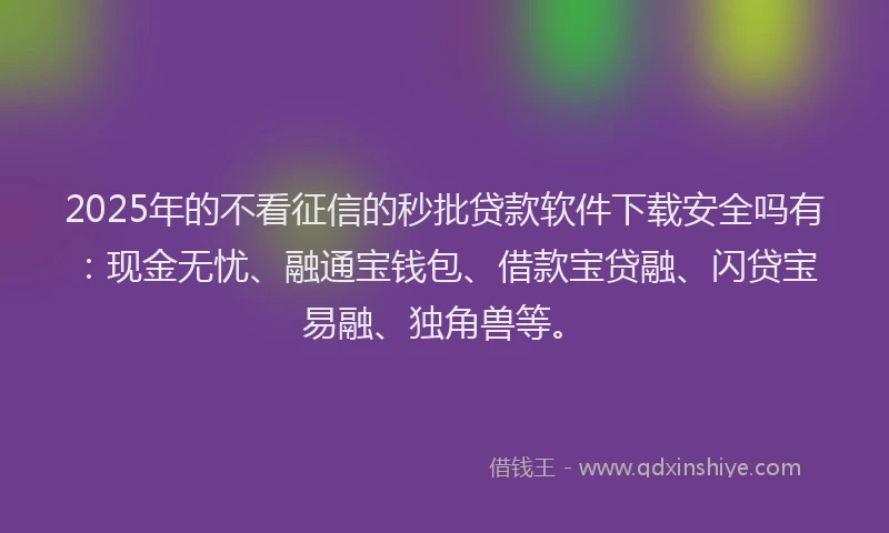 2025年的不看征信的秒批贷款软件下载安全吗有：现金无忧、融通宝钱包、借款宝贷融、闪贷宝易融、独角兽等。