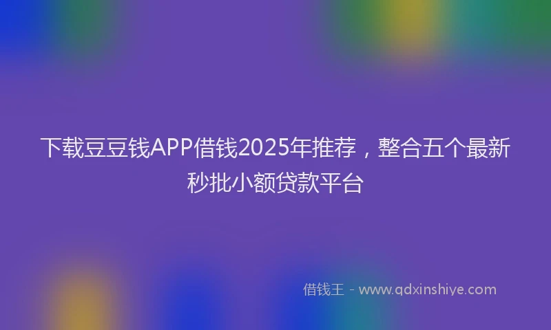 下载豆豆钱APP借钱2025年推荐，整合五个最新秒批小额贷款平台