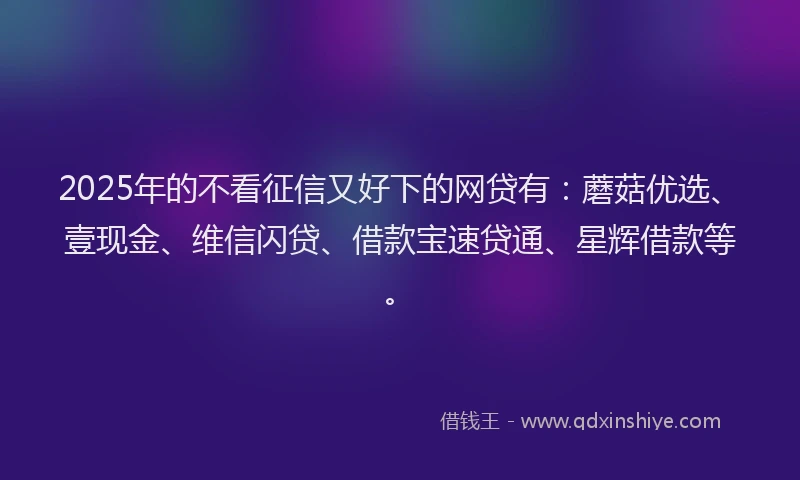 2025年的不看征信又好下的网贷有：蘑菇优选、壹现金、维信闪贷、借款宝速贷通、星辉借款等。