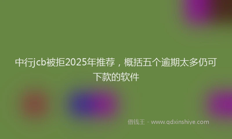 中行jcb被拒2025年推荐，概括五个逾期太多仍可下款的软件