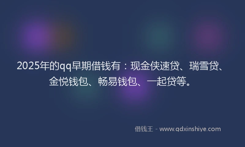 2025年的qq早期借钱有：现金侠速贷、瑞雪贷、金悦钱包、畅易钱包、一起贷等。