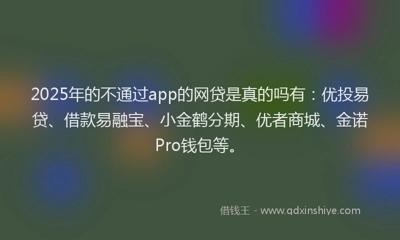 2025年的不通过app的网贷是真的吗有：优投易贷、借款易融宝、小金鹤分期、优者商城、金诺Pro钱包等。