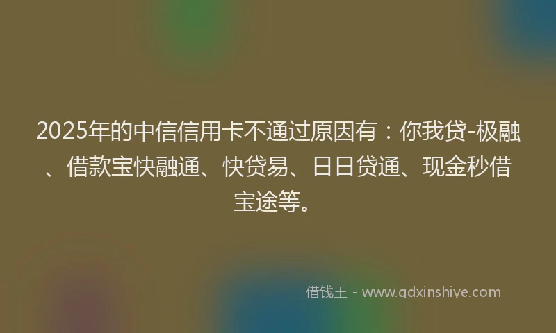 2025年的中信信用卡不通过原因有：你我贷-极融、借款宝快融通、快贷易、日日贷通、现金秒借宝途等。