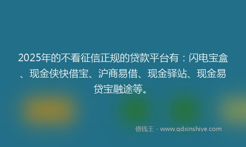 2025年的不看征信正规的贷款平台有：闪电宝盒、现金侠快借宝、沪商易借、现金驿站、现金易贷宝融途等。