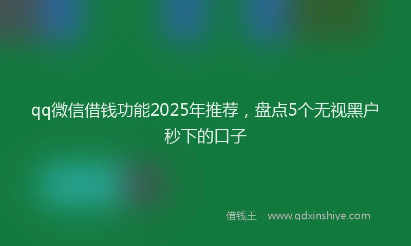 qq微信借钱功能2025年推荐，盘点5个无视黑户秒下的口子