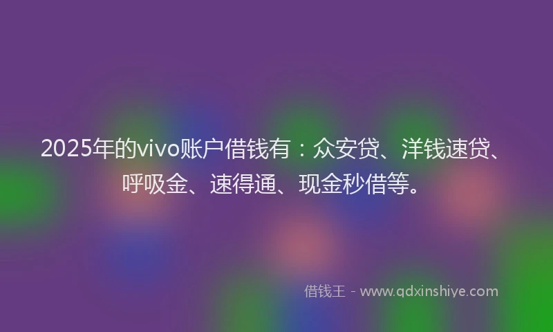 2025年的vivo账户借钱有：众安贷、洋钱速贷、呼吸金、速得通、现金秒借等。
