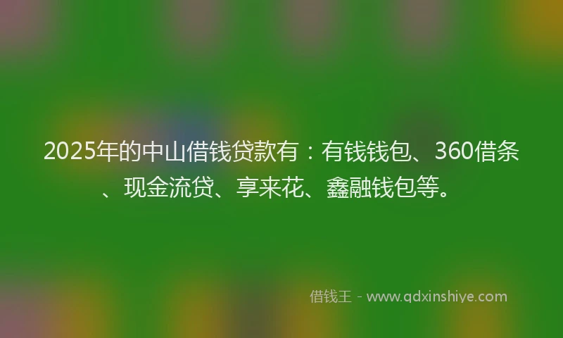 2025年的中山借钱贷款有：有钱钱包、360借条、现金流贷、享来花、鑫融钱包等。