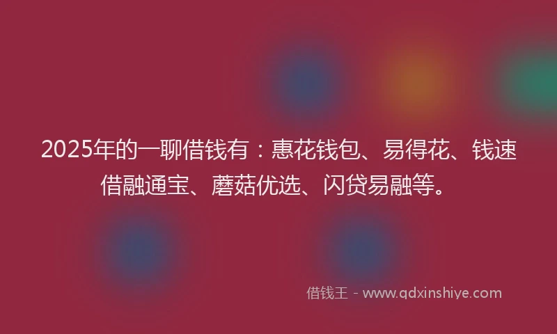 2025年的一聊借钱有：惠花钱包、易得花、钱速借融通宝、蘑菇优选、闪贷易融等。