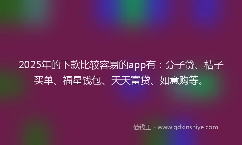 2025年的下款比较容易的app有：分子贷、桔子买单、福星钱包、天天富贷、如意购等。
