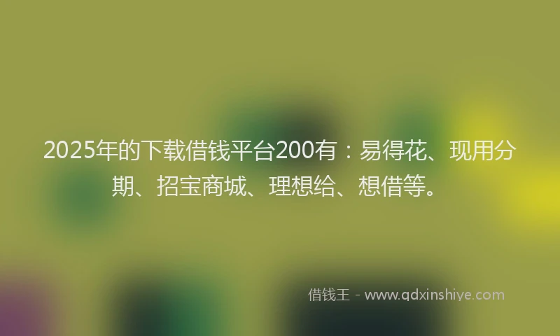 2025年的下载借钱平台200有：易得花、现用分期、招宝商城、理想给、想借等。