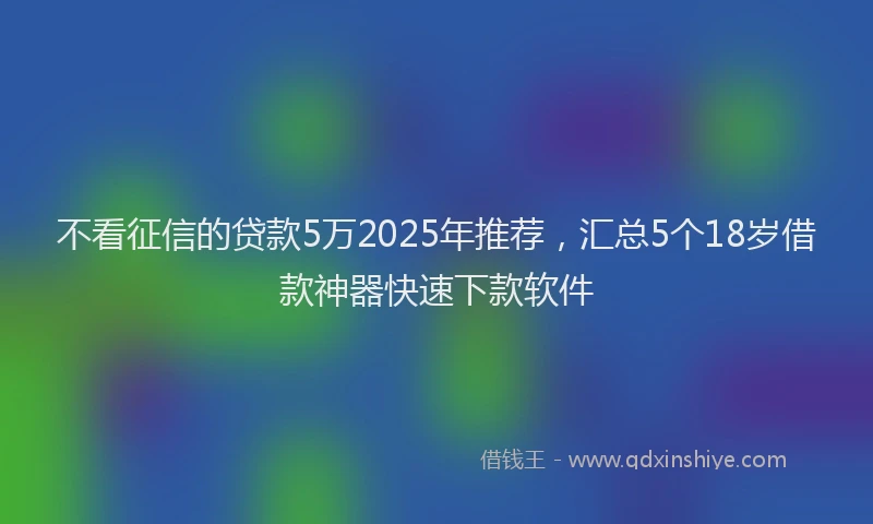 不看征信的贷款5万2025年推荐，汇总5个18岁借款神器快速下款软件