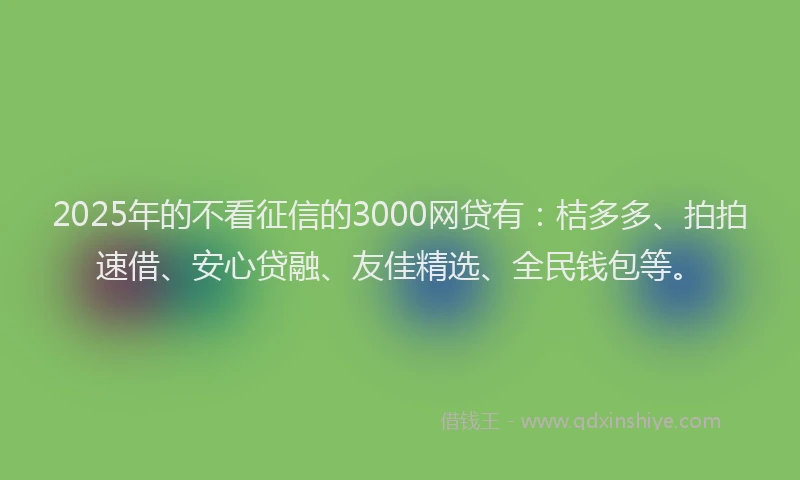 2025年的不看征信的3000网贷有：桔多多、拍拍速借、安心贷融、友佳精选、全民钱包等。