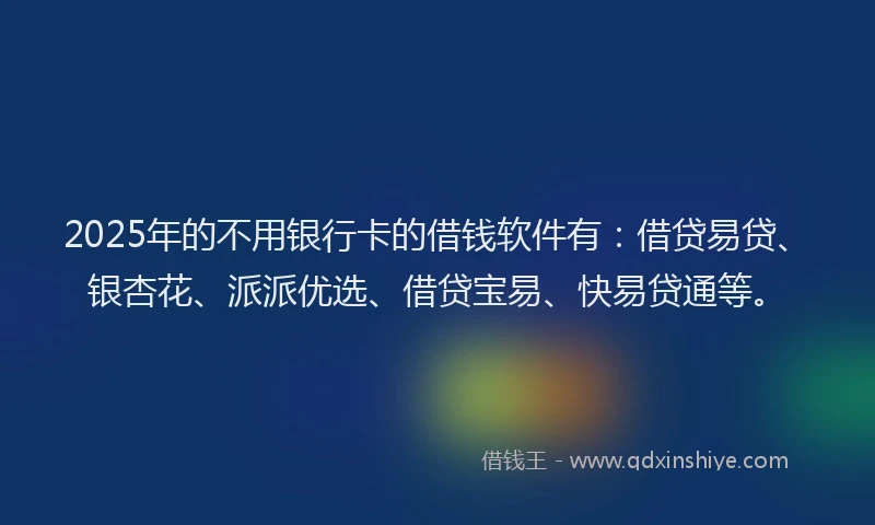 2025年的不用银行卡的借钱软件有：借贷易贷、银杏花、派派优选、借贷宝易、快易贷通等。
