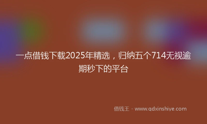 一点借钱下载2025年精选，归纳五个714无视逾期秒下的平台
